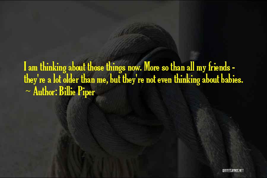 Billie Piper Quotes: I Am Thinking About Those Things Now. More So Than All My Friends - They're A Lot Older Than Me,