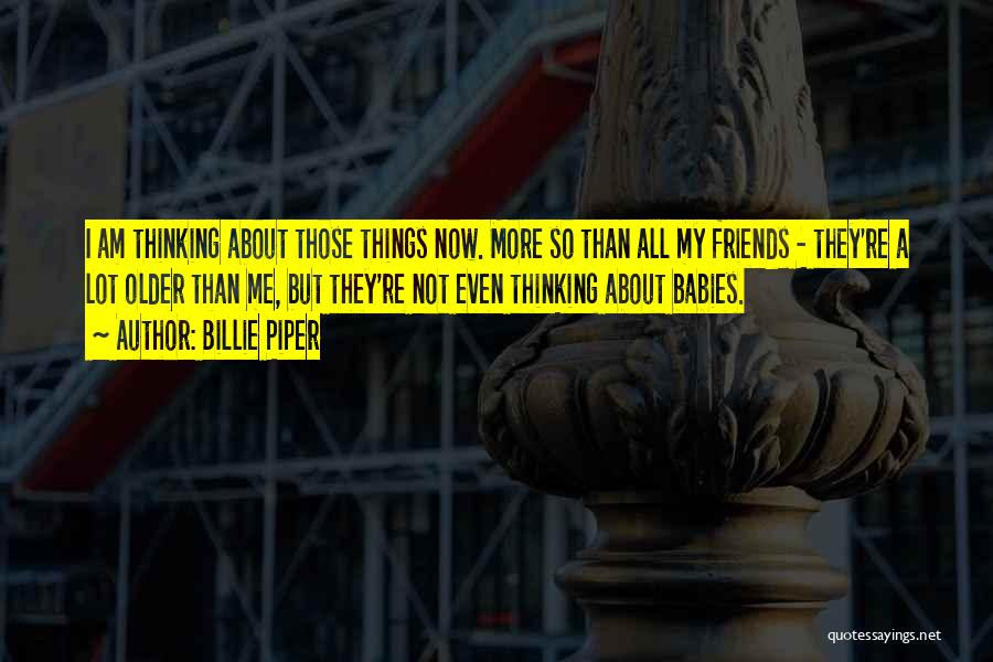 Billie Piper Quotes: I Am Thinking About Those Things Now. More So Than All My Friends - They're A Lot Older Than Me,