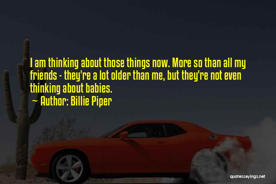 Billie Piper Quotes: I Am Thinking About Those Things Now. More So Than All My Friends - They're A Lot Older Than Me,