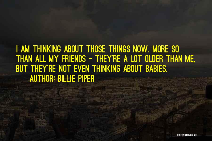 Billie Piper Quotes: I Am Thinking About Those Things Now. More So Than All My Friends - They're A Lot Older Than Me,