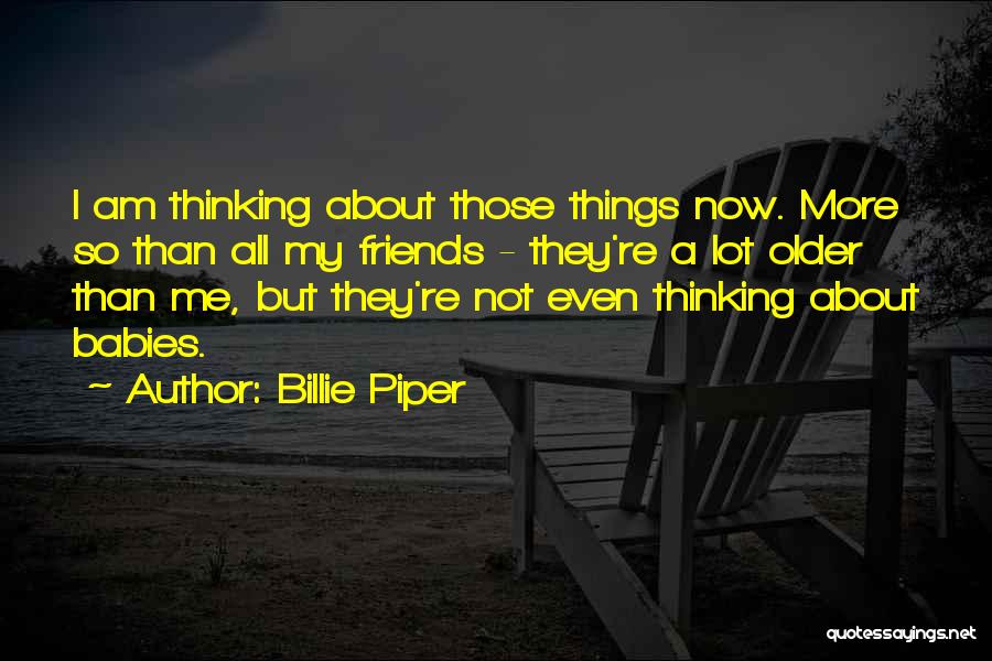 Billie Piper Quotes: I Am Thinking About Those Things Now. More So Than All My Friends - They're A Lot Older Than Me,