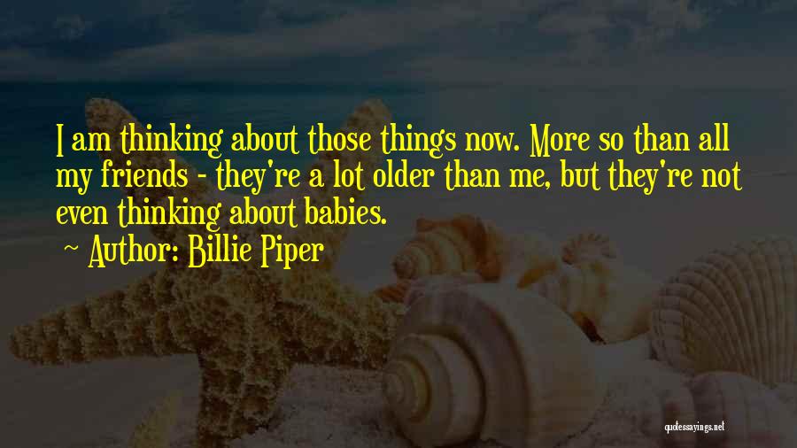 Billie Piper Quotes: I Am Thinking About Those Things Now. More So Than All My Friends - They're A Lot Older Than Me,