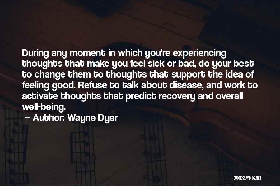 Wayne Dyer Quotes: During Any Moment In Which You're Experiencing Thoughts That Make You Feel Sick Or Bad, Do Your Best To Change