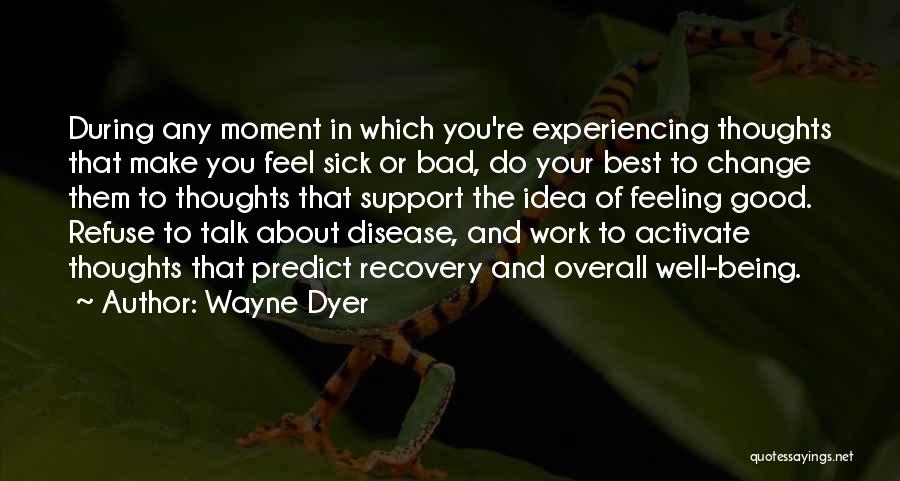 Wayne Dyer Quotes: During Any Moment In Which You're Experiencing Thoughts That Make You Feel Sick Or Bad, Do Your Best To Change