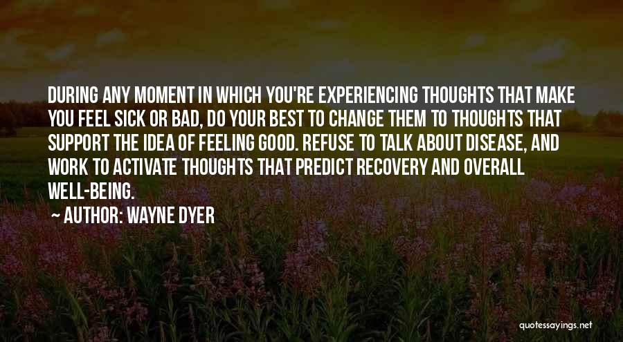 Wayne Dyer Quotes: During Any Moment In Which You're Experiencing Thoughts That Make You Feel Sick Or Bad, Do Your Best To Change