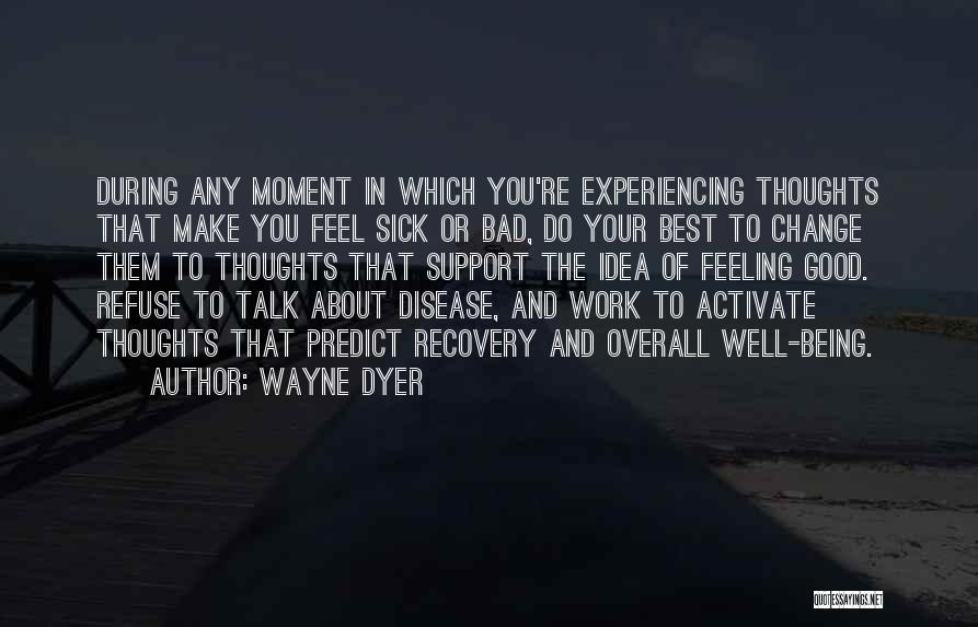 Wayne Dyer Quotes: During Any Moment In Which You're Experiencing Thoughts That Make You Feel Sick Or Bad, Do Your Best To Change