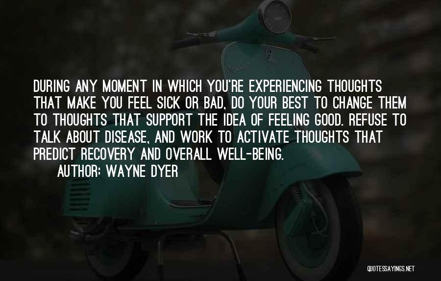 Wayne Dyer Quotes: During Any Moment In Which You're Experiencing Thoughts That Make You Feel Sick Or Bad, Do Your Best To Change