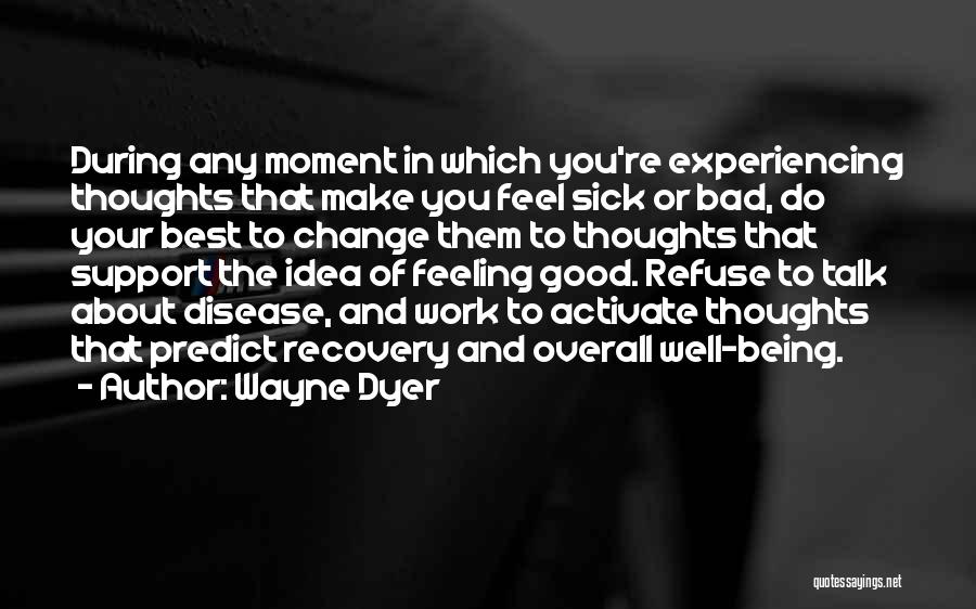 Wayne Dyer Quotes: During Any Moment In Which You're Experiencing Thoughts That Make You Feel Sick Or Bad, Do Your Best To Change