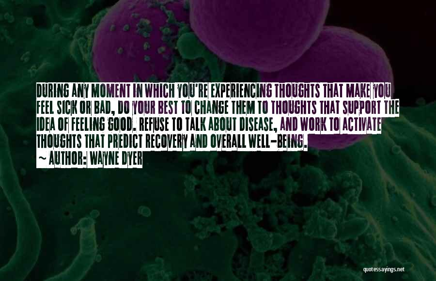 Wayne Dyer Quotes: During Any Moment In Which You're Experiencing Thoughts That Make You Feel Sick Or Bad, Do Your Best To Change