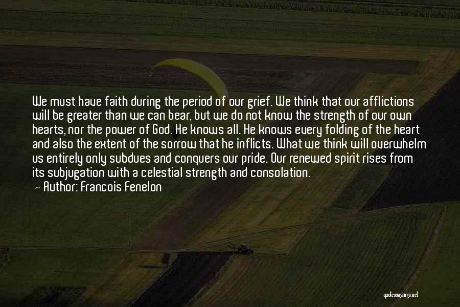 Francois Fenelon Quotes: We Must Have Faith During The Period Of Our Grief. We Think That Our Afflictions Will Be Greater Than We