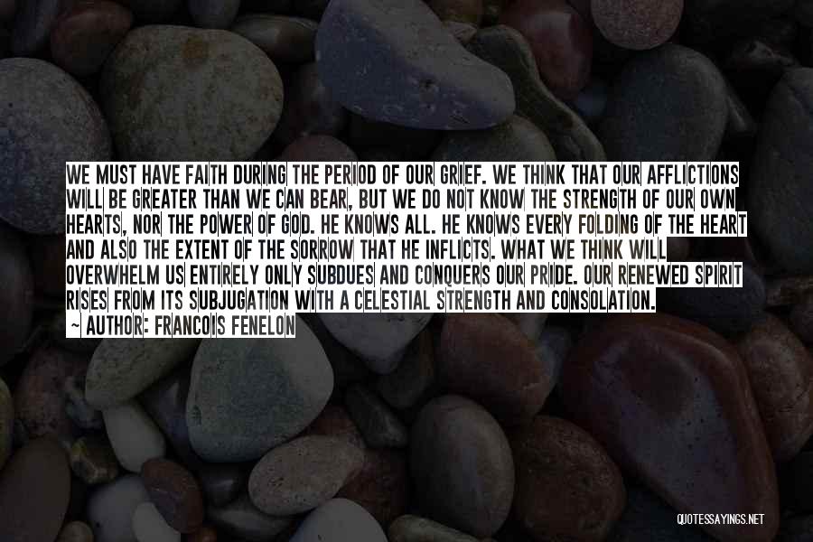 Francois Fenelon Quotes: We Must Have Faith During The Period Of Our Grief. We Think That Our Afflictions Will Be Greater Than We