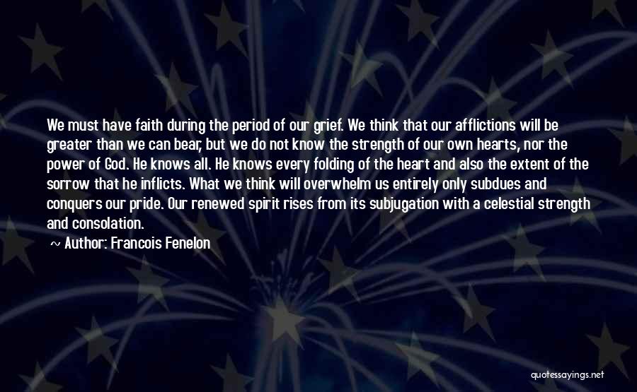 Francois Fenelon Quotes: We Must Have Faith During The Period Of Our Grief. We Think That Our Afflictions Will Be Greater Than We