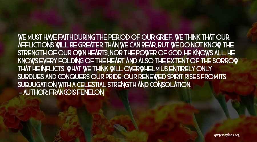 Francois Fenelon Quotes: We Must Have Faith During The Period Of Our Grief. We Think That Our Afflictions Will Be Greater Than We