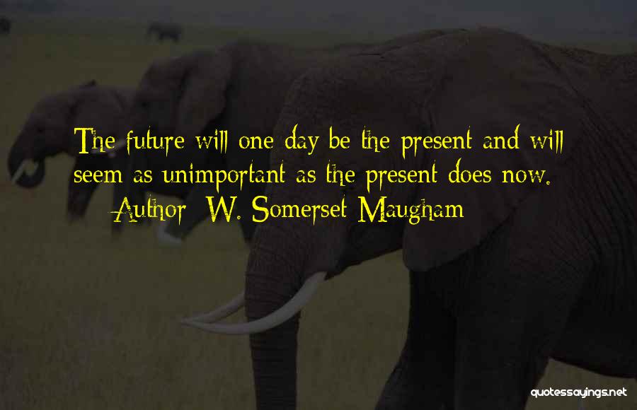 W. Somerset Maugham Quotes: The Future Will One Day Be The Present And Will Seem As Unimportant As The Present Does Now.