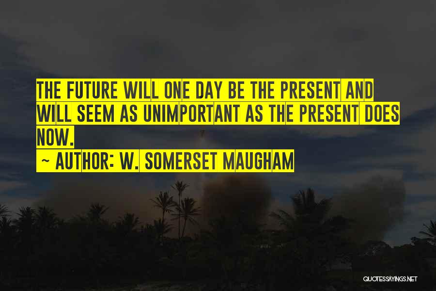 W. Somerset Maugham Quotes: The Future Will One Day Be The Present And Will Seem As Unimportant As The Present Does Now.
