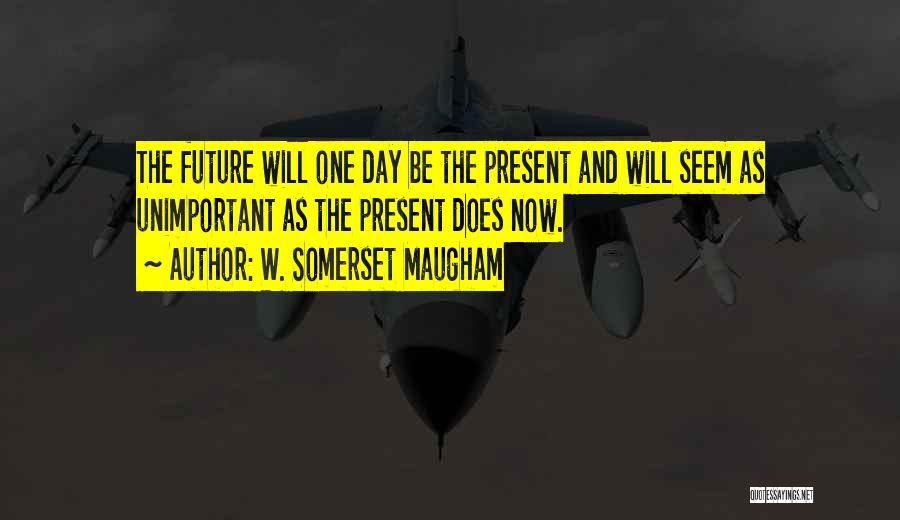 W. Somerset Maugham Quotes: The Future Will One Day Be The Present And Will Seem As Unimportant As The Present Does Now.