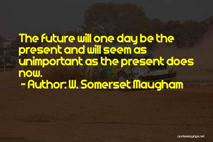 W. Somerset Maugham Quotes: The Future Will One Day Be The Present And Will Seem As Unimportant As The Present Does Now.