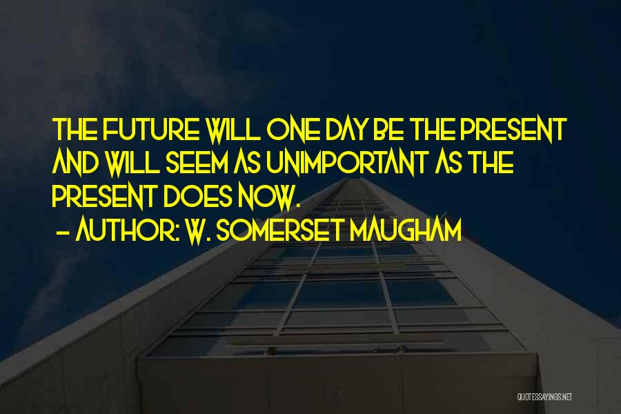 W. Somerset Maugham Quotes: The Future Will One Day Be The Present And Will Seem As Unimportant As The Present Does Now.