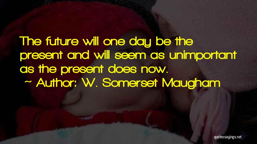 W. Somerset Maugham Quotes: The Future Will One Day Be The Present And Will Seem As Unimportant As The Present Does Now.