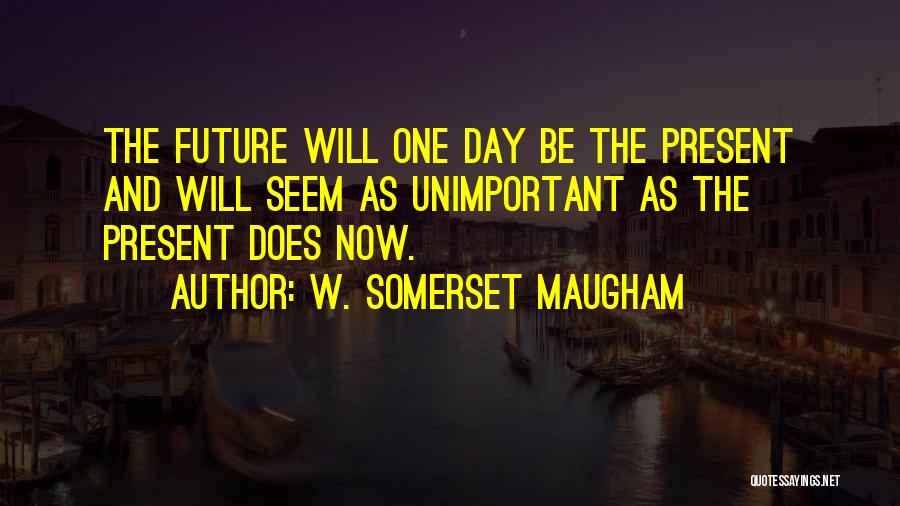 W. Somerset Maugham Quotes: The Future Will One Day Be The Present And Will Seem As Unimportant As The Present Does Now.