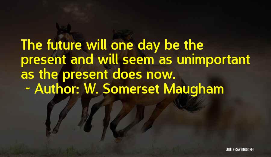 W. Somerset Maugham Quotes: The Future Will One Day Be The Present And Will Seem As Unimportant As The Present Does Now.