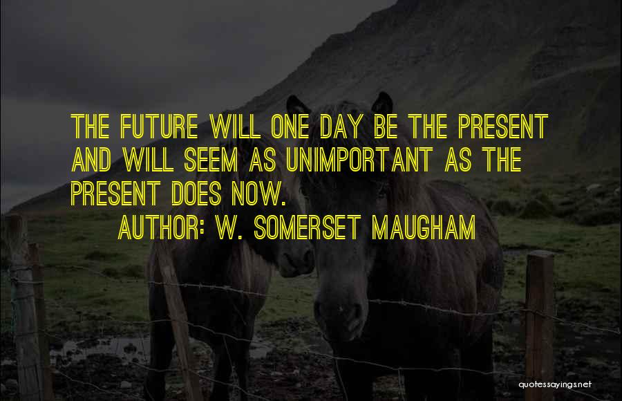 W. Somerset Maugham Quotes: The Future Will One Day Be The Present And Will Seem As Unimportant As The Present Does Now.