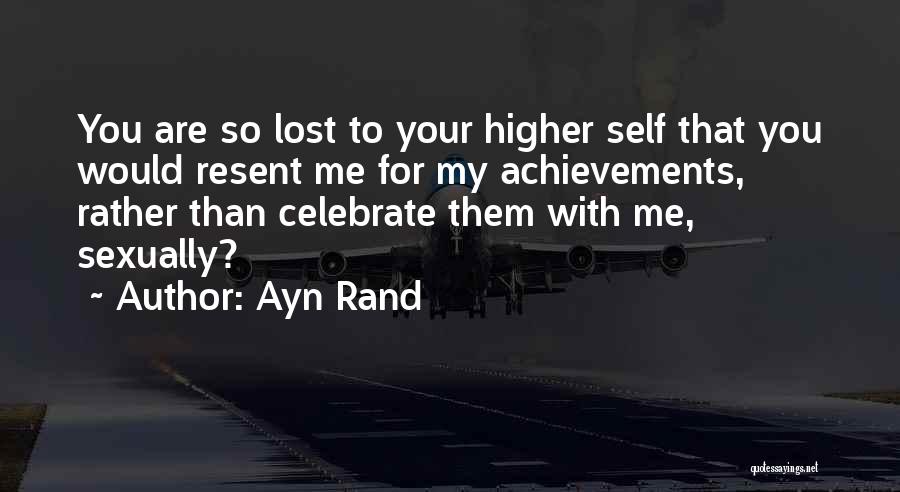 Ayn Rand Quotes: You Are So Lost To Your Higher Self That You Would Resent Me For My Achievements, Rather Than Celebrate Them