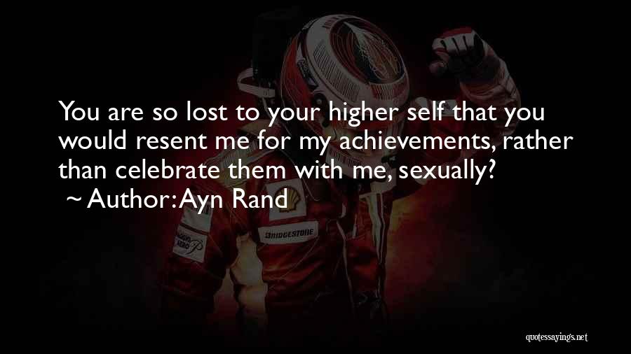 Ayn Rand Quotes: You Are So Lost To Your Higher Self That You Would Resent Me For My Achievements, Rather Than Celebrate Them