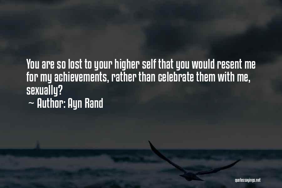 Ayn Rand Quotes: You Are So Lost To Your Higher Self That You Would Resent Me For My Achievements, Rather Than Celebrate Them