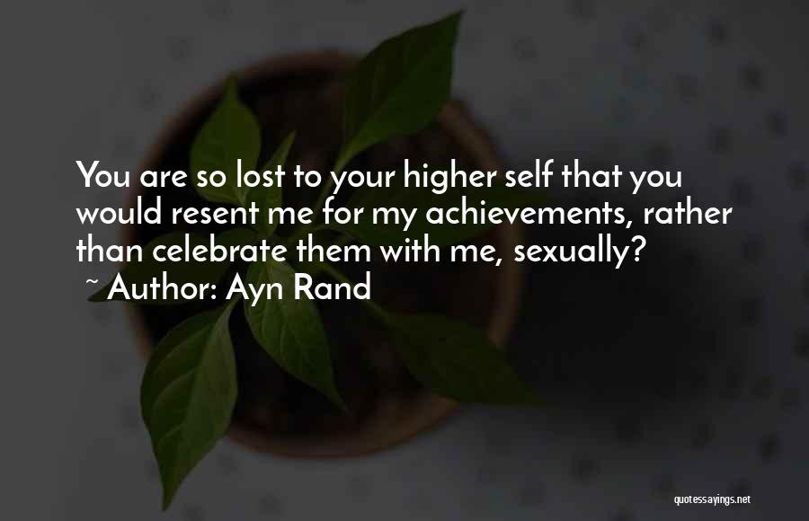 Ayn Rand Quotes: You Are So Lost To Your Higher Self That You Would Resent Me For My Achievements, Rather Than Celebrate Them