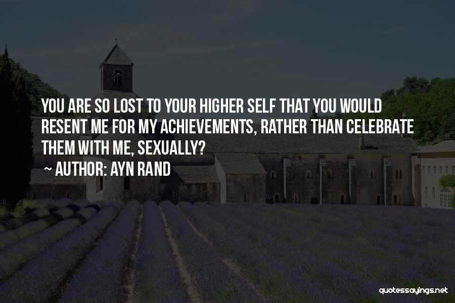 Ayn Rand Quotes: You Are So Lost To Your Higher Self That You Would Resent Me For My Achievements, Rather Than Celebrate Them