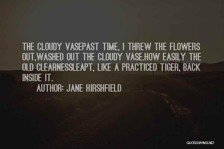 Jane Hirshfield Quotes: The Cloudy Vasepast Time, I Threw The Flowers Out,washed Out The Cloudy Vase.how Easily The Old Clearnessleapt, Like A Practiced
