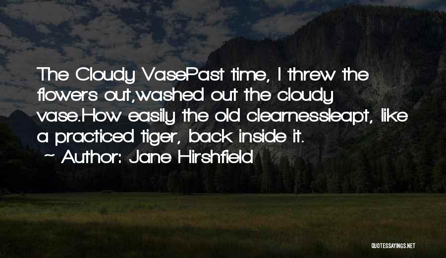 Jane Hirshfield Quotes: The Cloudy Vasepast Time, I Threw The Flowers Out,washed Out The Cloudy Vase.how Easily The Old Clearnessleapt, Like A Practiced