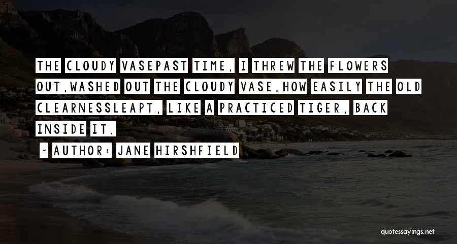 Jane Hirshfield Quotes: The Cloudy Vasepast Time, I Threw The Flowers Out,washed Out The Cloudy Vase.how Easily The Old Clearnessleapt, Like A Practiced