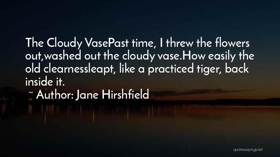 Jane Hirshfield Quotes: The Cloudy Vasepast Time, I Threw The Flowers Out,washed Out The Cloudy Vase.how Easily The Old Clearnessleapt, Like A Practiced