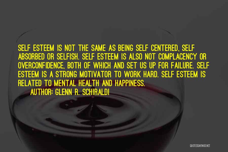 Glenn R. Schiraldi Quotes: Self Esteem Is Not The Same As Being Self Centered, Self Absorbed Or Selfish. Self Esteem Is Also Not Complacency