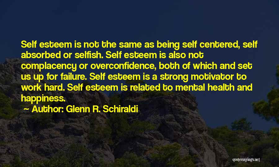 Glenn R. Schiraldi Quotes: Self Esteem Is Not The Same As Being Self Centered, Self Absorbed Or Selfish. Self Esteem Is Also Not Complacency