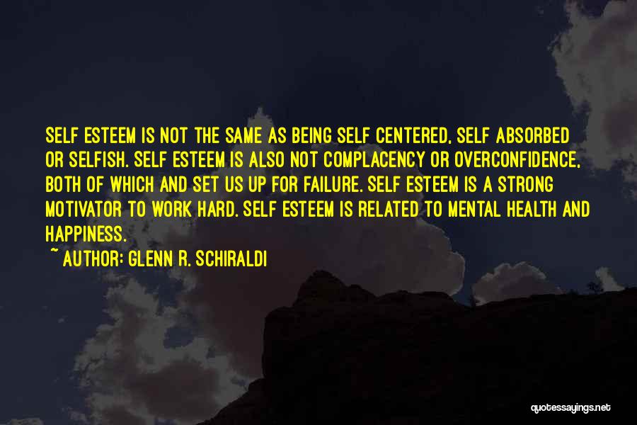 Glenn R. Schiraldi Quotes: Self Esteem Is Not The Same As Being Self Centered, Self Absorbed Or Selfish. Self Esteem Is Also Not Complacency