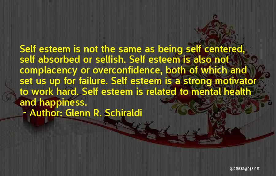 Glenn R. Schiraldi Quotes: Self Esteem Is Not The Same As Being Self Centered, Self Absorbed Or Selfish. Self Esteem Is Also Not Complacency