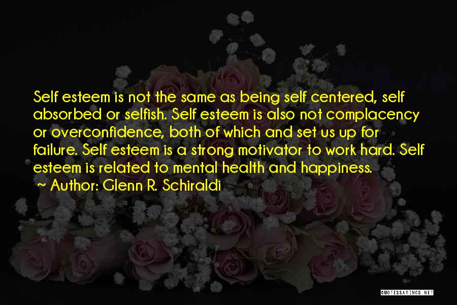 Glenn R. Schiraldi Quotes: Self Esteem Is Not The Same As Being Self Centered, Self Absorbed Or Selfish. Self Esteem Is Also Not Complacency