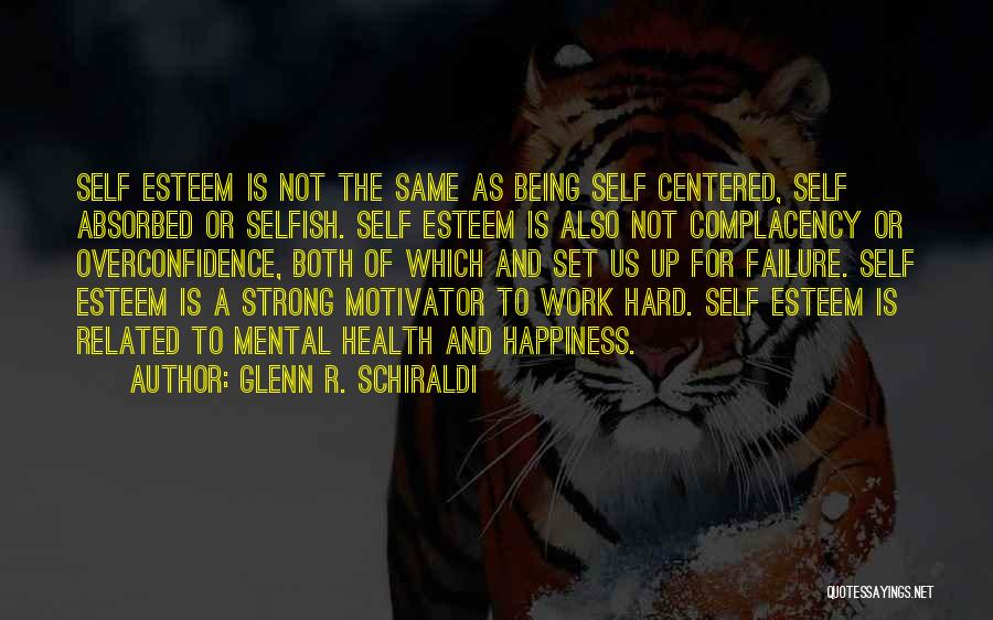 Glenn R. Schiraldi Quotes: Self Esteem Is Not The Same As Being Self Centered, Self Absorbed Or Selfish. Self Esteem Is Also Not Complacency