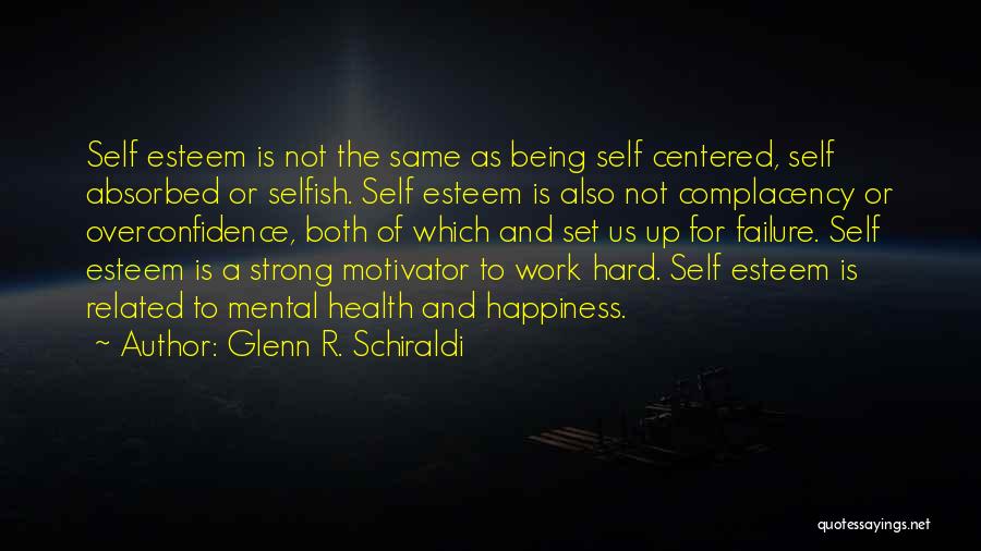 Glenn R. Schiraldi Quotes: Self Esteem Is Not The Same As Being Self Centered, Self Absorbed Or Selfish. Self Esteem Is Also Not Complacency