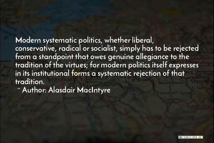 Alasdair MacIntyre Quotes: Modern Systematic Politics, Whether Liberal, Conservative, Radical Or Socialist, Simply Has To Be Rejected From A Standpoint That Owes Genuine