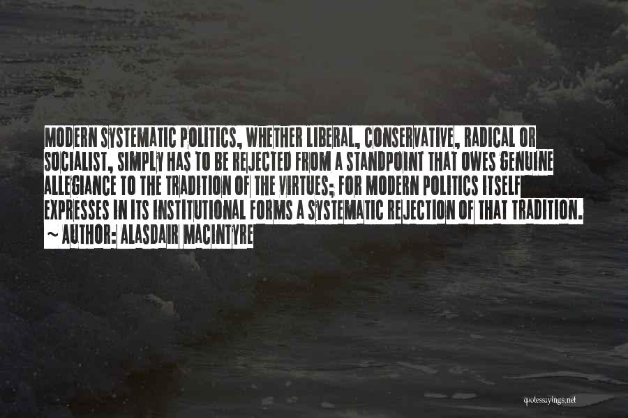 Alasdair MacIntyre Quotes: Modern Systematic Politics, Whether Liberal, Conservative, Radical Or Socialist, Simply Has To Be Rejected From A Standpoint That Owes Genuine