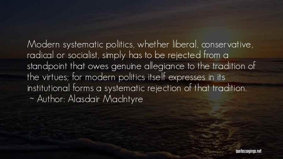 Alasdair MacIntyre Quotes: Modern Systematic Politics, Whether Liberal, Conservative, Radical Or Socialist, Simply Has To Be Rejected From A Standpoint That Owes Genuine