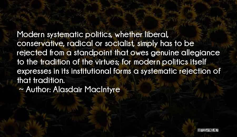 Alasdair MacIntyre Quotes: Modern Systematic Politics, Whether Liberal, Conservative, Radical Or Socialist, Simply Has To Be Rejected From A Standpoint That Owes Genuine