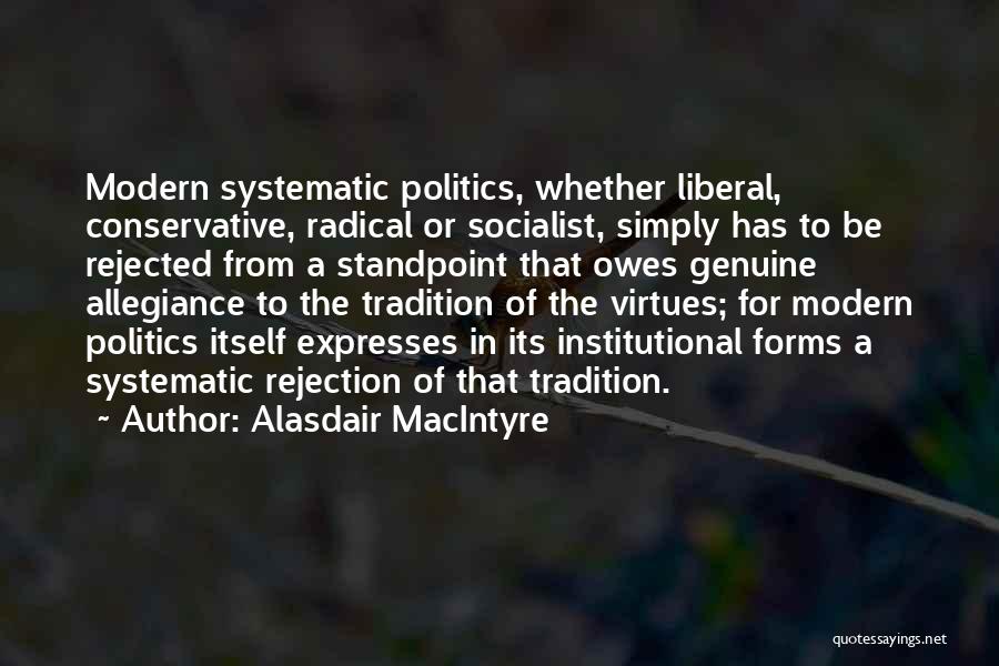 Alasdair MacIntyre Quotes: Modern Systematic Politics, Whether Liberal, Conservative, Radical Or Socialist, Simply Has To Be Rejected From A Standpoint That Owes Genuine