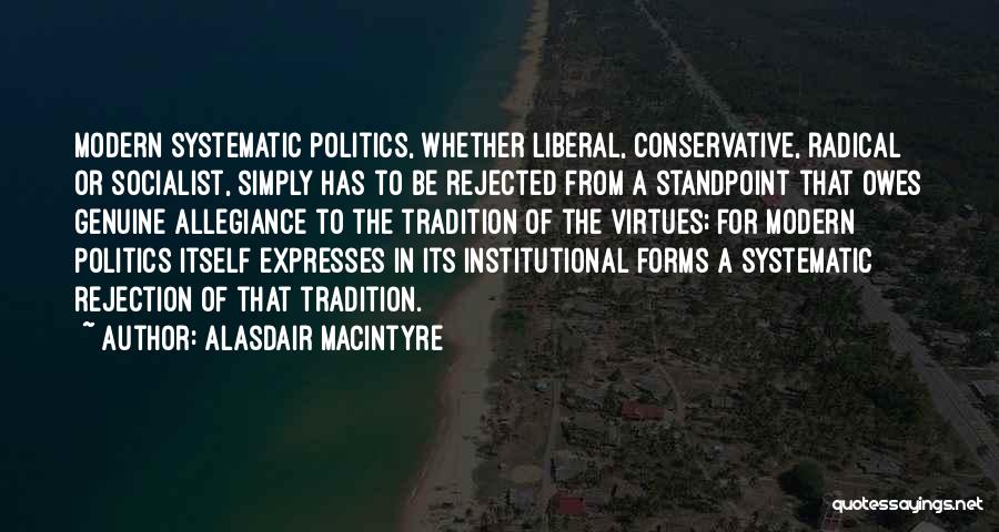 Alasdair MacIntyre Quotes: Modern Systematic Politics, Whether Liberal, Conservative, Radical Or Socialist, Simply Has To Be Rejected From A Standpoint That Owes Genuine