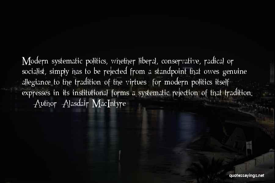 Alasdair MacIntyre Quotes: Modern Systematic Politics, Whether Liberal, Conservative, Radical Or Socialist, Simply Has To Be Rejected From A Standpoint That Owes Genuine