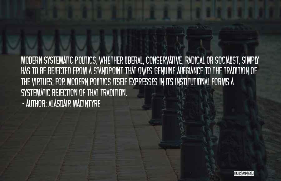 Alasdair MacIntyre Quotes: Modern Systematic Politics, Whether Liberal, Conservative, Radical Or Socialist, Simply Has To Be Rejected From A Standpoint That Owes Genuine